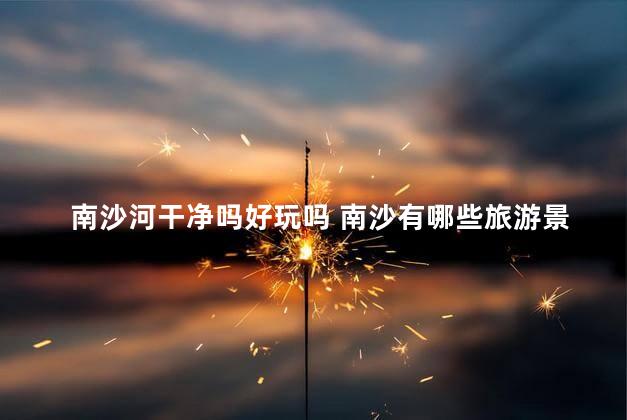 南沙河干净吗好玩吗 南沙有哪些旅游景点